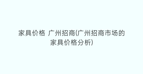 家具价格 广州招商(广州招商市场的家具价格分析)